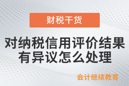納稅人對(duì)納稅信用評(píng)價(jià)結(jié)果有異議，怎么處理？