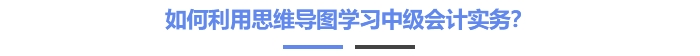 如何利用思維導(dǎo)圖學(xué)習(xí)中級會計實務(wù)