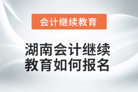 2025年湖南會計繼續(xù)教育如何報名？