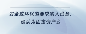 安全或環(huán)保的要求購(gòu)入設(shè)備，確認(rèn)為固定資產(chǎn)么