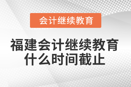 2025年福建省會(huì)計(jì)繼續(xù)教育什么時(shí)間截止？