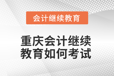 2025年重慶會計繼續(xù)教育如何考試？