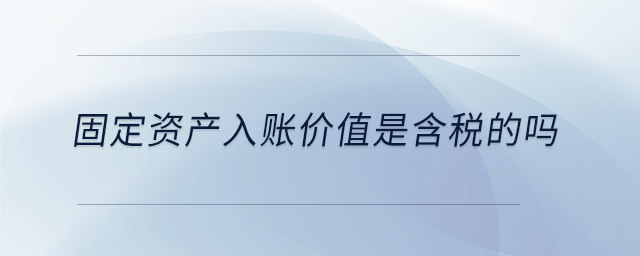 固定資產(chǎn)入賬價值是含稅的嗎