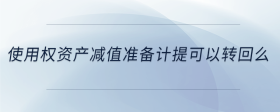 使用權(quán)資產(chǎn)減值準備計提可以轉(zhuǎn)回么