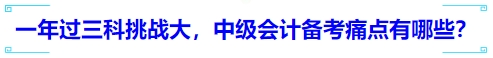 一年過三科挑戰(zhàn)大，中級會計備考痛點有哪些？