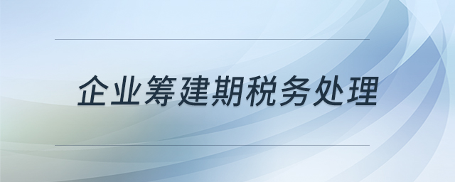 企業(yè)籌建期稅務(wù)處理