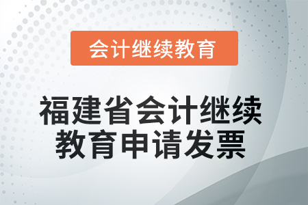 2025年福建省會計繼續(xù)教育如何申請發(fā)票？