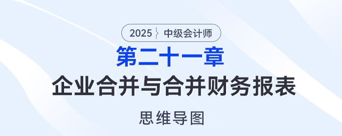2025年中級會(huì)計(jì)實(shí)務(wù)思維導(dǎo)圖——第二十一章：企業(yè)合并與合并財(cái)務(wù)報(bào)表
