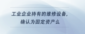 工業(yè)企業(yè)持有的維修設(shè)備，確認(rèn)為固定資產(chǎn)么