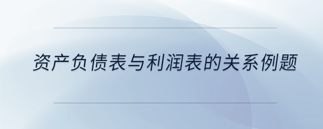 資產(chǎn)負債表與利潤表的關(guān)系例題