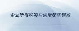 企業(yè)所得稅哪些調(diào)增哪些調(diào)減
