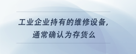 工業(yè)企業(yè)持有的維修設(shè)備，通常確認(rèn)為存貨么