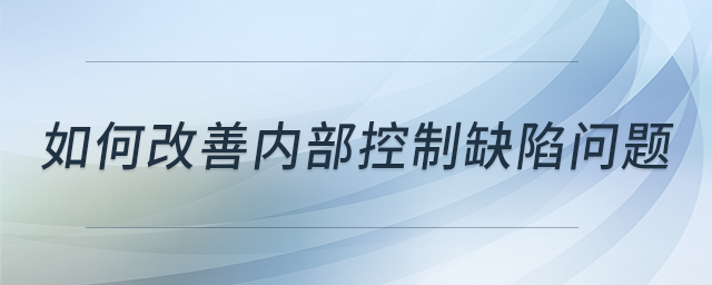 如何改善內(nèi)部控制缺陷問題
