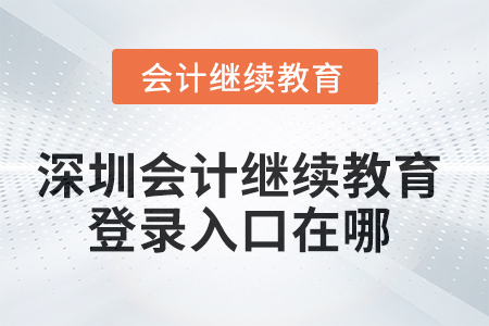 2025年深圳會計繼續(xù)教育網(wǎng)登錄入口在哪？