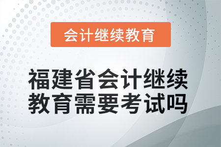 2025年度福建省會計繼續(xù)教育需要考試嗎？