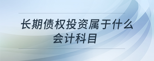 長(zhǎng)期債權(quán)投資屬于什么會(huì)計(jì)科目