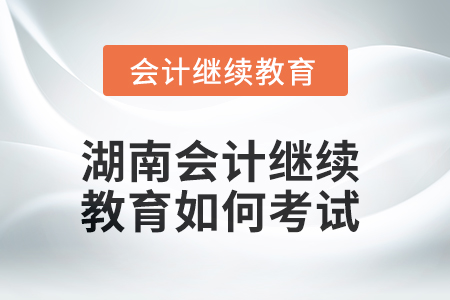 2025年湖南會(huì)計(jì)繼續(xù)教育如何考試？