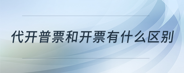 代開(kāi)普票和開(kāi)票有什么區(qū)別