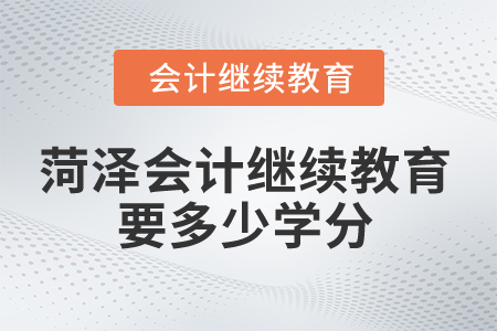 2025年菏澤市會(huì)計(jì)繼續(xù)教育要多少學(xué)分？
