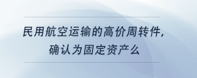 民用航空運(yùn)輸?shù)母邇r(jià)周轉(zhuǎn)件，確認(rèn)為固定資產(chǎn)么