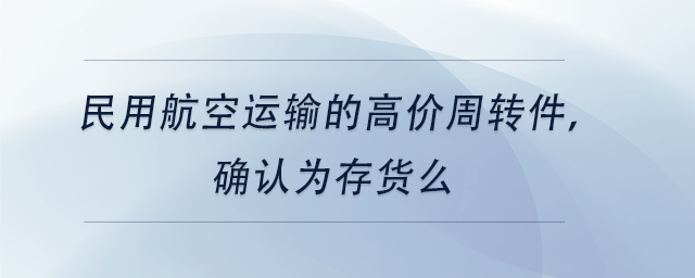 中級會計民用航空運輸?shù)母邇r周轉(zhuǎn)件，確認為存貨么