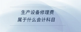 生產(chǎn)設(shè)備修理費(fèi)屬于什么會計科目