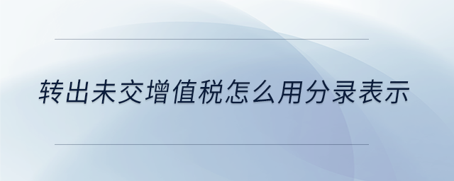 轉(zhuǎn)出未交增值稅怎么用分錄表示 轉(zhuǎn)出未交增值稅怎么用分錄表示