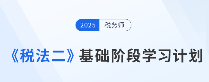 靈活應(yīng)變！25年稅務(wù)師《稅法二》基礎(chǔ)階段動態(tài)學(xué)習(xí)計劃表