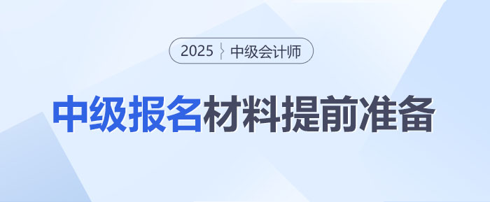 2025年中級(jí)會(huì)計(jì)師考試報(bào)名在即！這些材料你準(zhǔn)備好了嗎？