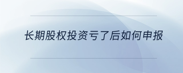 長(zhǎng)期股權(quán)投資虧了后如何申報(bào)