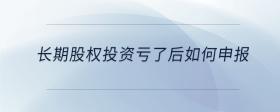 長期股權(quán)投資虧了后如何申報