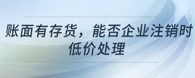 賬面有存貨，能否企業(yè)注銷時低價處理