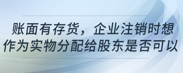 賬面有存貨，企業(yè)注銷時(shí)想作為實(shí)物分配給股東是否可以