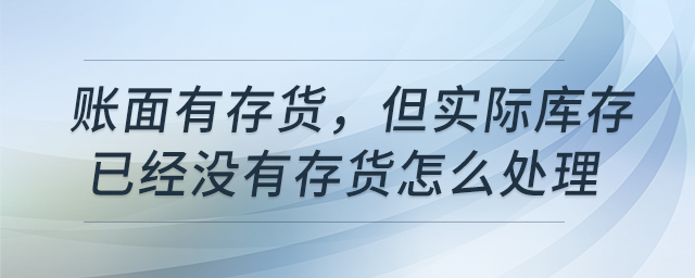 賬面有存貨，但實(shí)際庫存已經(jīng)沒有存貨怎么處理