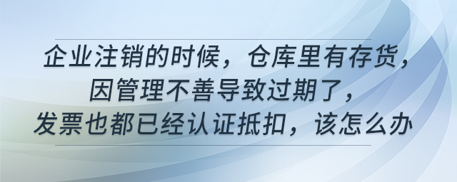 企業(yè)注銷的時候，倉庫里有存貨，因管理不善導致過期了，發(fā)票也都已經(jīng)認證抵扣，該怎么辦