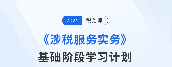 25年稅務師《涉稅服務實務》基礎階段動態(tài)規(guī)劃，一鍵調(diào)整！