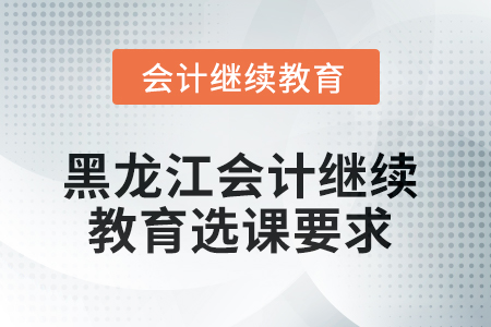 黑龍江2025年會(huì)計(jì)繼續(xù)教育選課要求
