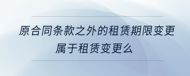 原合同條款之外的租賃期限變更屬于租賃變更么