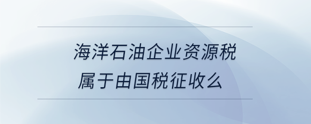 海洋石油企業(yè)資源稅屬于由國(guó)稅征收么