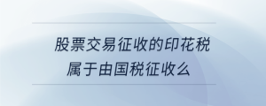 股票交易征收的印花稅屬于由國(guó)稅征收么