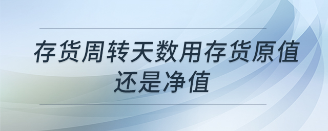 存貨周轉(zhuǎn)天數(shù)用存貨原值還是凈值