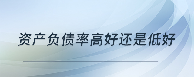 資產(chǎn)負債率高好還是低好