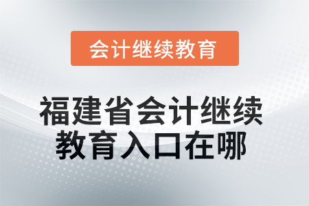 2025年福建省東奧會計(jì)繼續(xù)教育入口在哪？