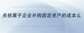 關(guān)稅屬于企業(yè)外購固定資產(chǎn)的成本么