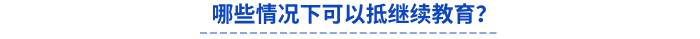 哪些情況下可以抵繼續(xù)教育？