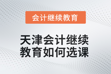 2025年天津會計繼續(xù)教育如何選課？