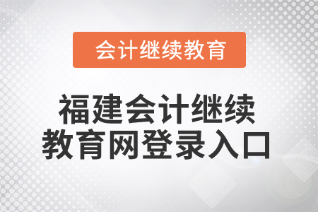 2025年福建省會(huì)計(jì)人員繼續(xù)教育網(wǎng)登錄入口