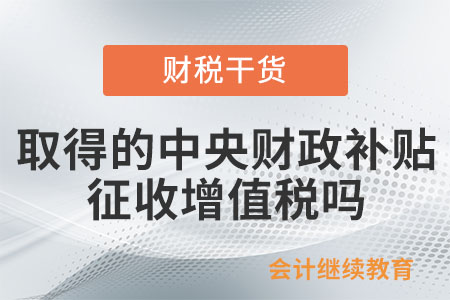 納稅人取得的中央財(cái)政補(bǔ)貼征收增值稅嗎？