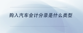 購入汽車會計(jì)分錄是什么類型