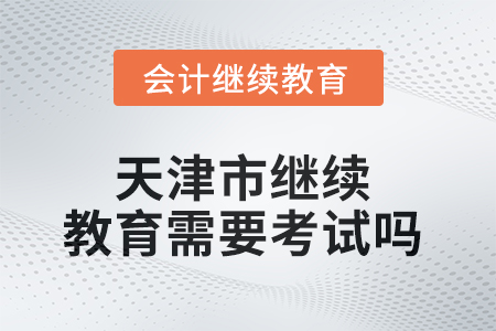 2025年天津市繼續(xù)教育需要考試嗎？